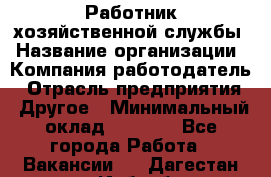 Работник хозяйственной службы › Название организации ­ Компания-работодатель › Отрасль предприятия ­ Другое › Минимальный оклад ­ 5 000 - Все города Работа » Вакансии   . Дагестан респ.,Избербаш г.